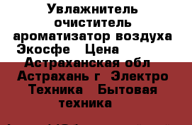 Увлажнитель очиститель ароматизатор воздуха Экосфе › Цена ­ 2 300 - Астраханская обл., Астрахань г. Электро-Техника » Бытовая техника   